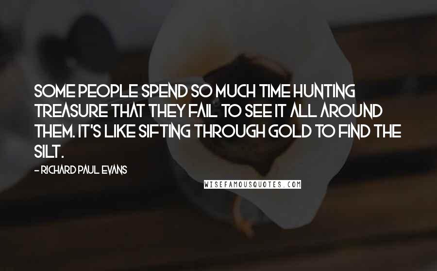 Richard Paul Evans Quotes: Some people spend so much time hunting treasure that they fail to see it all around them. It's like sifting through gold to find the silt.