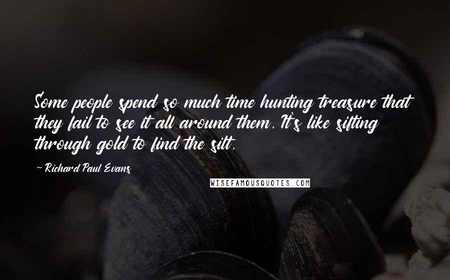 Richard Paul Evans Quotes: Some people spend so much time hunting treasure that they fail to see it all around them. It's like sifting through gold to find the silt.