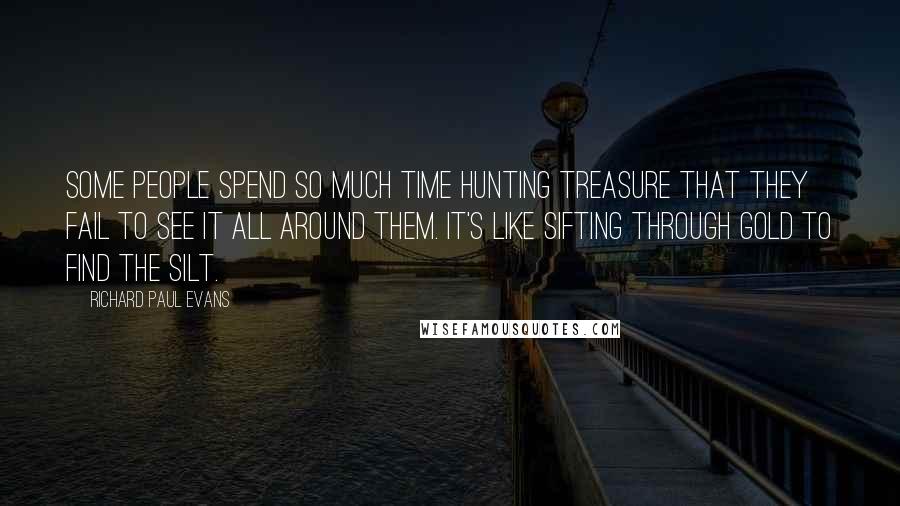 Richard Paul Evans Quotes: Some people spend so much time hunting treasure that they fail to see it all around them. It's like sifting through gold to find the silt.