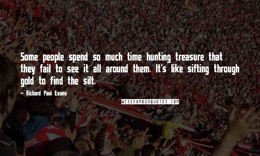 Richard Paul Evans Quotes: Some people spend so much time hunting treasure that they fail to see it all around them. It's like sifting through gold to find the silt.