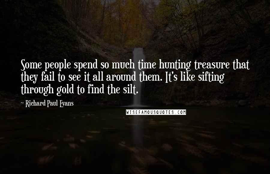 Richard Paul Evans Quotes: Some people spend so much time hunting treasure that they fail to see it all around them. It's like sifting through gold to find the silt.