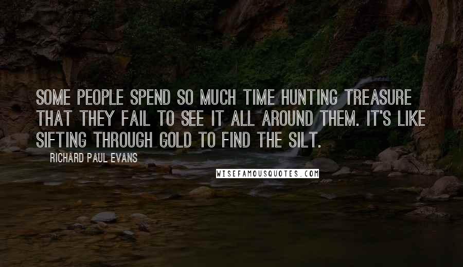 Richard Paul Evans Quotes: Some people spend so much time hunting treasure that they fail to see it all around them. It's like sifting through gold to find the silt.
