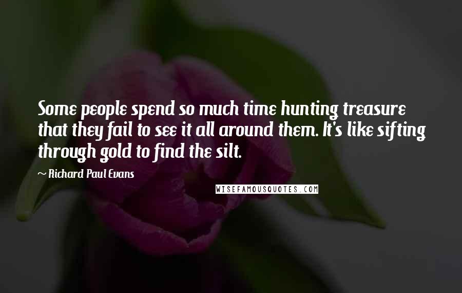 Richard Paul Evans Quotes: Some people spend so much time hunting treasure that they fail to see it all around them. It's like sifting through gold to find the silt.