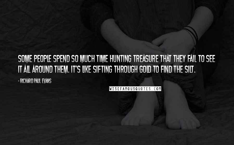 Richard Paul Evans Quotes: Some people spend so much time hunting treasure that they fail to see it all around them. It's like sifting through gold to find the silt.
