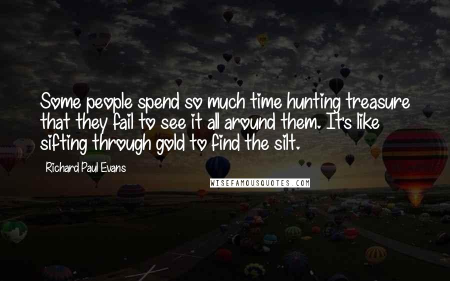 Richard Paul Evans Quotes: Some people spend so much time hunting treasure that they fail to see it all around them. It's like sifting through gold to find the silt.