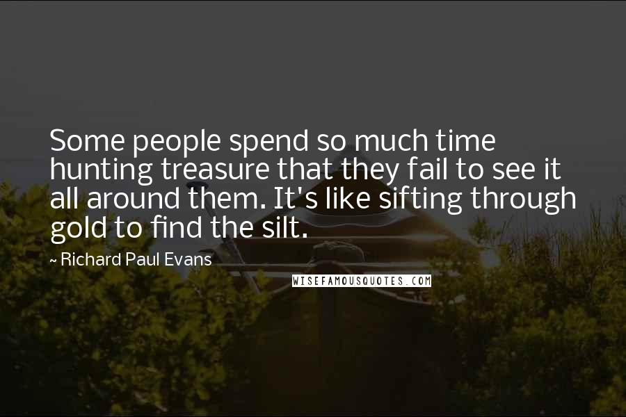 Richard Paul Evans Quotes: Some people spend so much time hunting treasure that they fail to see it all around them. It's like sifting through gold to find the silt.