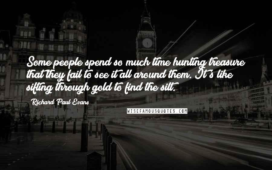 Richard Paul Evans Quotes: Some people spend so much time hunting treasure that they fail to see it all around them. It's like sifting through gold to find the silt.