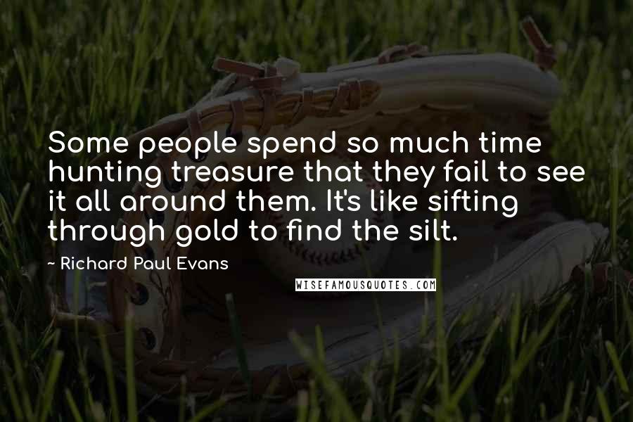 Richard Paul Evans Quotes: Some people spend so much time hunting treasure that they fail to see it all around them. It's like sifting through gold to find the silt.