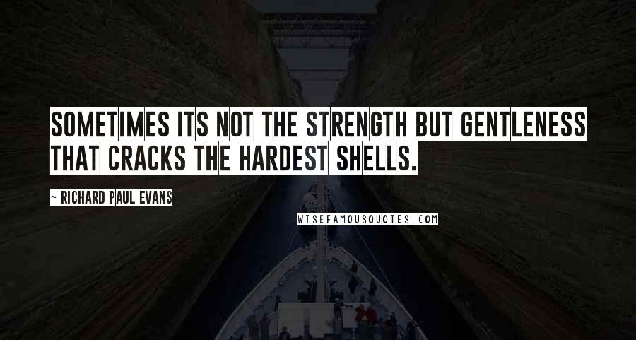 Richard Paul Evans Quotes: Sometimes its not the strength but gentleness that cracks the hardest shells.