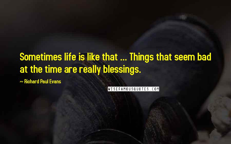 Richard Paul Evans Quotes: Sometimes life is like that ... Things that seem bad at the time are really blessings.