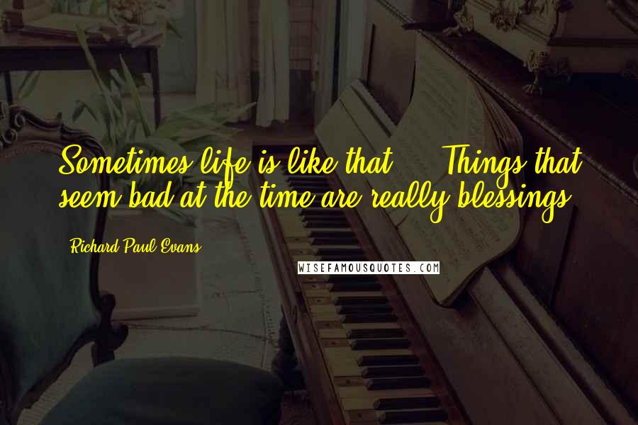 Richard Paul Evans Quotes: Sometimes life is like that ... Things that seem bad at the time are really blessings.