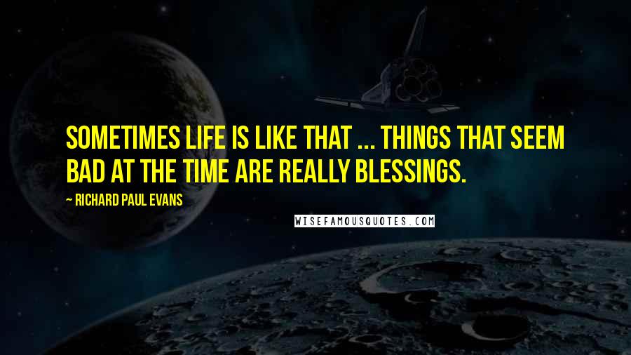 Richard Paul Evans Quotes: Sometimes life is like that ... Things that seem bad at the time are really blessings.