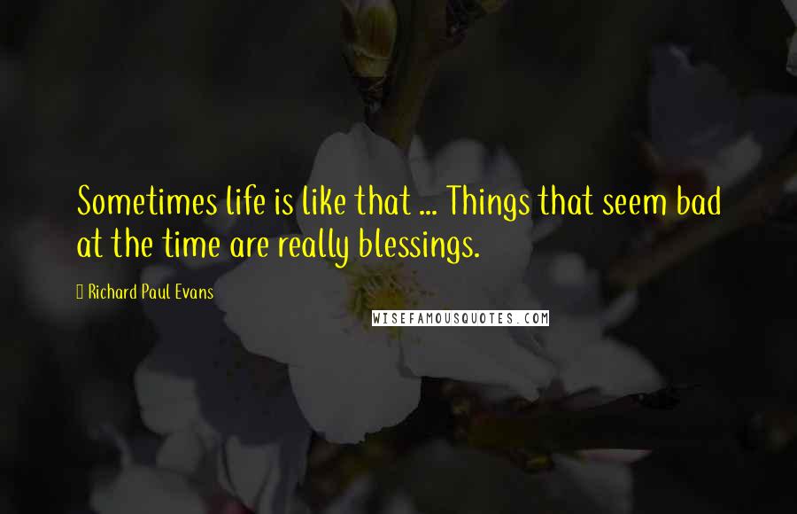 Richard Paul Evans Quotes: Sometimes life is like that ... Things that seem bad at the time are really blessings.