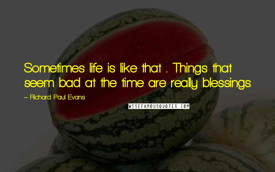 Richard Paul Evans Quotes: Sometimes life is like that ... Things that seem bad at the time are really blessings.