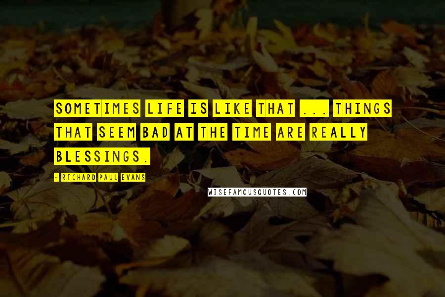 Richard Paul Evans Quotes: Sometimes life is like that ... Things that seem bad at the time are really blessings.