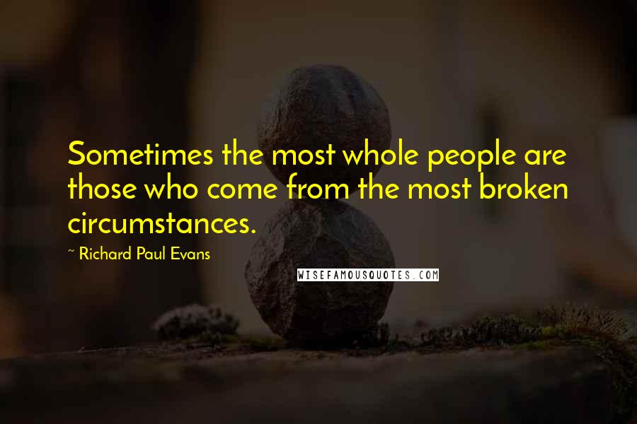 Richard Paul Evans Quotes: Sometimes the most whole people are those who come from the most broken circumstances.