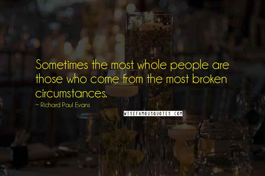 Richard Paul Evans Quotes: Sometimes the most whole people are those who come from the most broken circumstances.