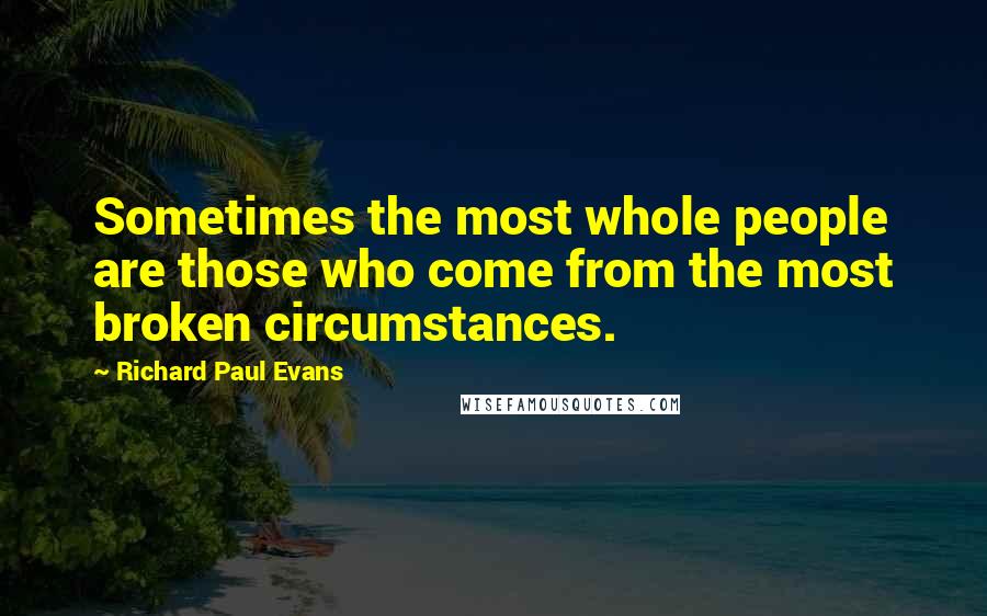 Richard Paul Evans Quotes: Sometimes the most whole people are those who come from the most broken circumstances.