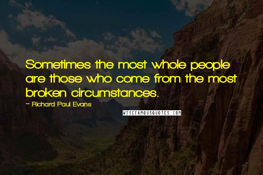 Richard Paul Evans Quotes: Sometimes the most whole people are those who come from the most broken circumstances.