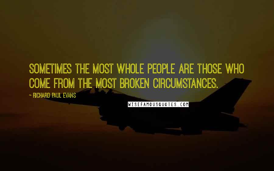 Richard Paul Evans Quotes: Sometimes the most whole people are those who come from the most broken circumstances.