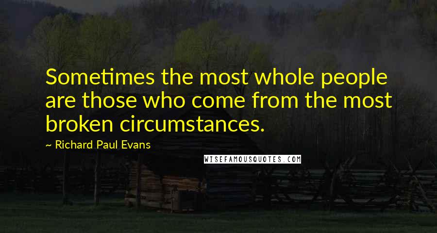 Richard Paul Evans Quotes: Sometimes the most whole people are those who come from the most broken circumstances.