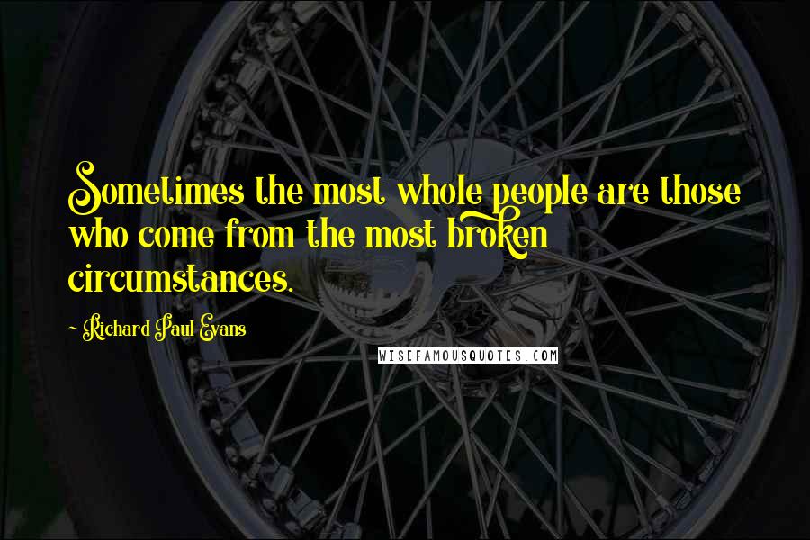 Richard Paul Evans Quotes: Sometimes the most whole people are those who come from the most broken circumstances.