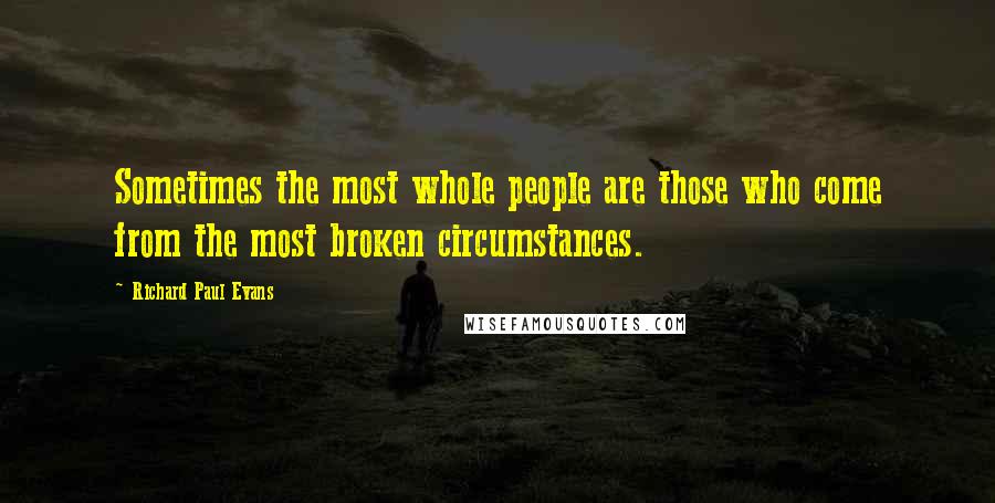 Richard Paul Evans Quotes: Sometimes the most whole people are those who come from the most broken circumstances.