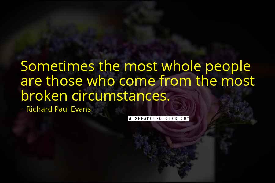 Richard Paul Evans Quotes: Sometimes the most whole people are those who come from the most broken circumstances.