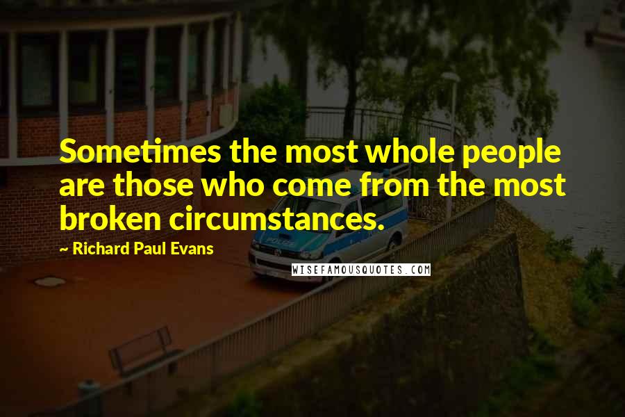 Richard Paul Evans Quotes: Sometimes the most whole people are those who come from the most broken circumstances.