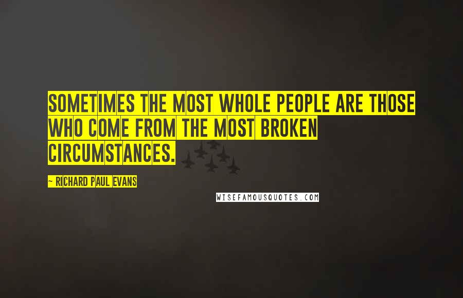 Richard Paul Evans Quotes: Sometimes the most whole people are those who come from the most broken circumstances.