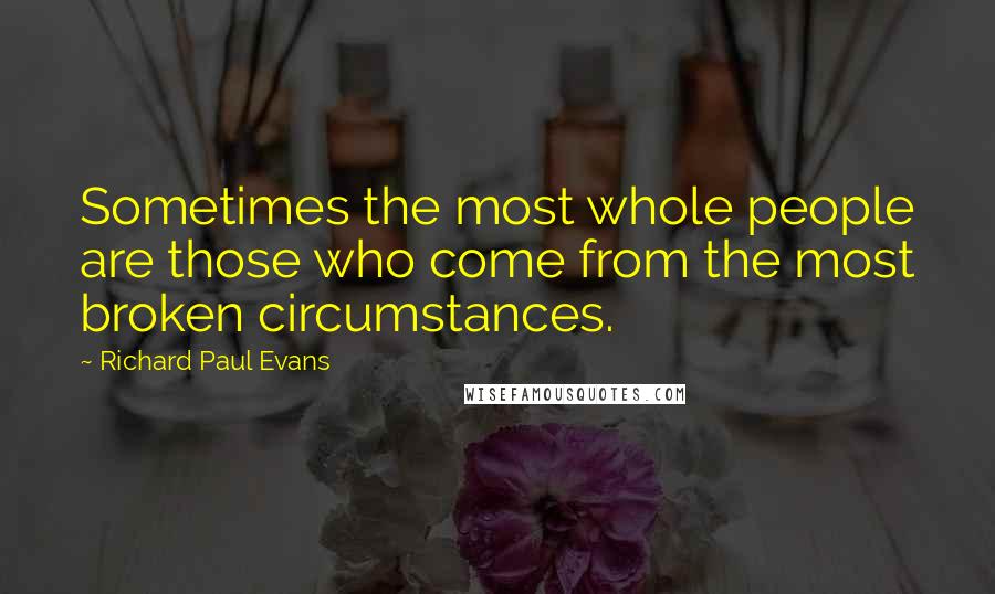 Richard Paul Evans Quotes: Sometimes the most whole people are those who come from the most broken circumstances.