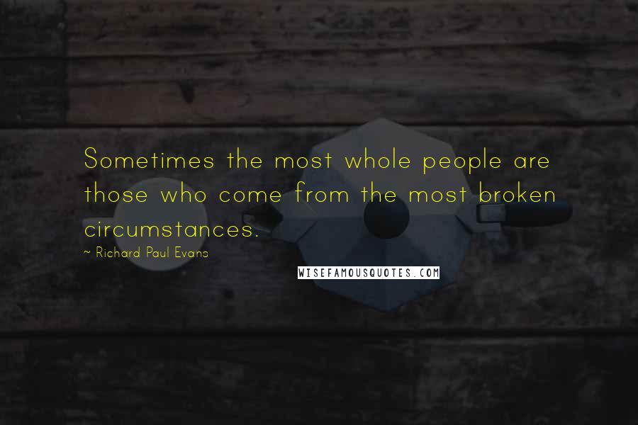 Richard Paul Evans Quotes: Sometimes the most whole people are those who come from the most broken circumstances.