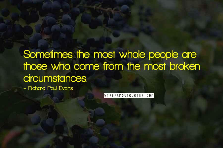 Richard Paul Evans Quotes: Sometimes the most whole people are those who come from the most broken circumstances.