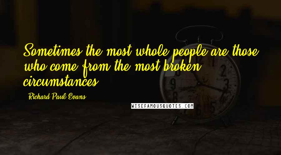 Richard Paul Evans Quotes: Sometimes the most whole people are those who come from the most broken circumstances.