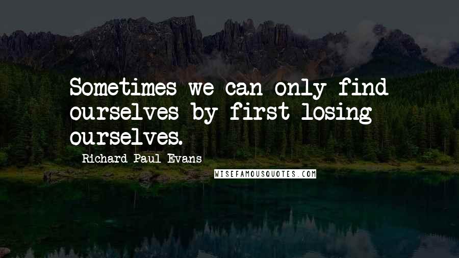 Richard Paul Evans Quotes: Sometimes we can only find ourselves by first losing ourselves.