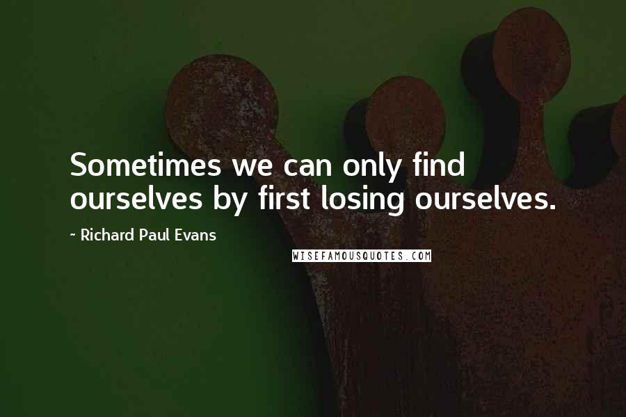 Richard Paul Evans Quotes: Sometimes we can only find ourselves by first losing ourselves.