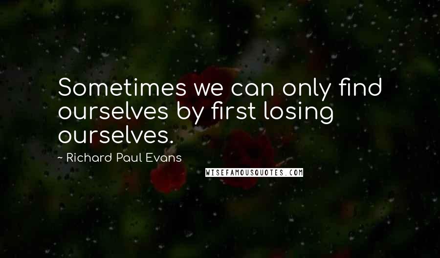 Richard Paul Evans Quotes: Sometimes we can only find ourselves by first losing ourselves.