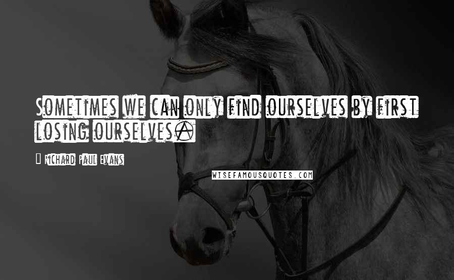 Richard Paul Evans Quotes: Sometimes we can only find ourselves by first losing ourselves.