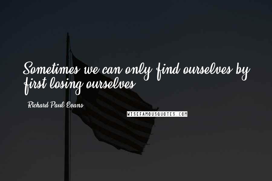 Richard Paul Evans Quotes: Sometimes we can only find ourselves by first losing ourselves.