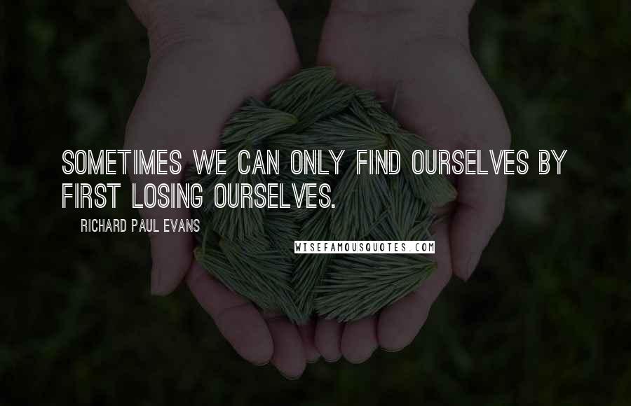 Richard Paul Evans Quotes: Sometimes we can only find ourselves by first losing ourselves.