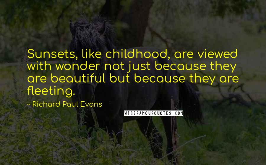 Richard Paul Evans Quotes: Sunsets, like childhood, are viewed with wonder not just because they are beautiful but because they are fleeting.