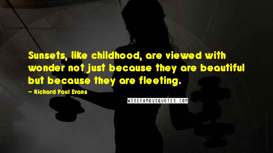 Richard Paul Evans Quotes: Sunsets, like childhood, are viewed with wonder not just because they are beautiful but because they are fleeting.