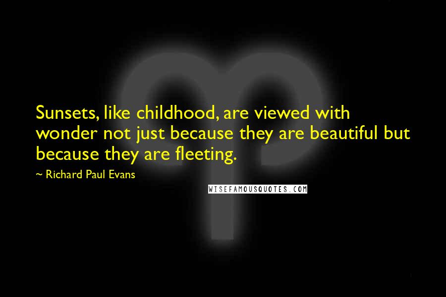 Richard Paul Evans Quotes: Sunsets, like childhood, are viewed with wonder not just because they are beautiful but because they are fleeting.