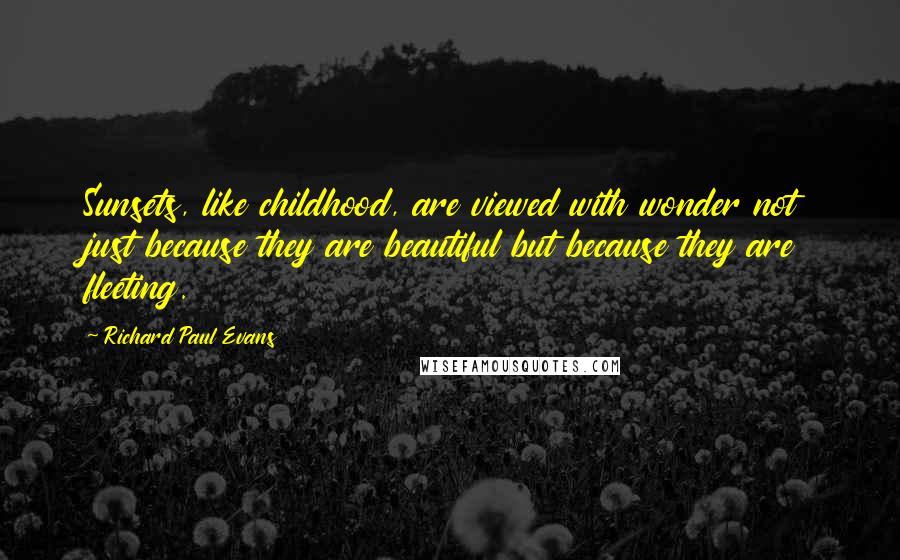 Richard Paul Evans Quotes: Sunsets, like childhood, are viewed with wonder not just because they are beautiful but because they are fleeting.