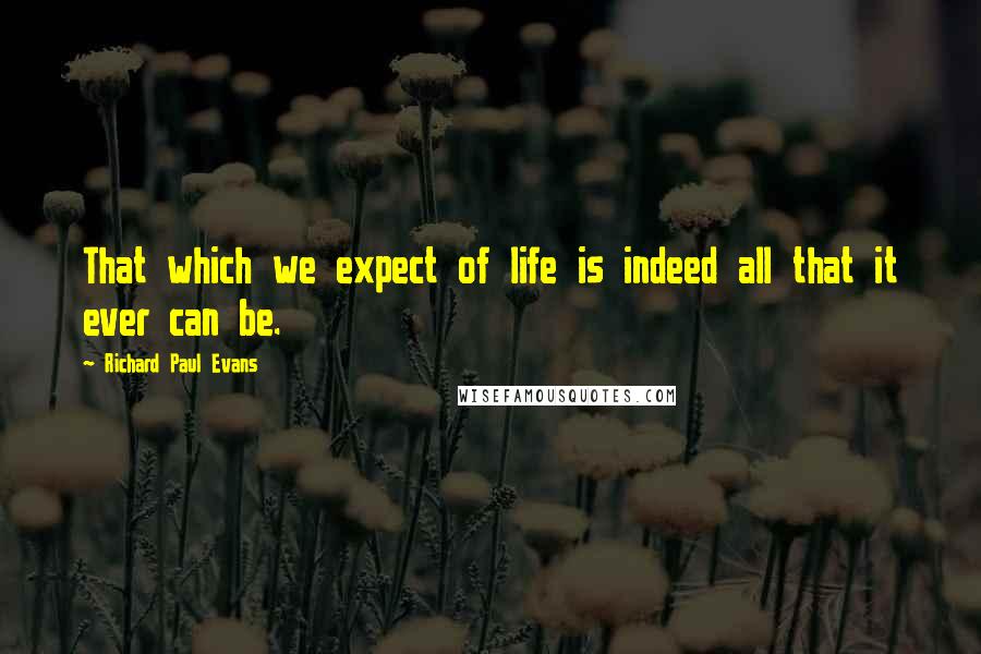 Richard Paul Evans Quotes: That which we expect of life is indeed all that it ever can be.