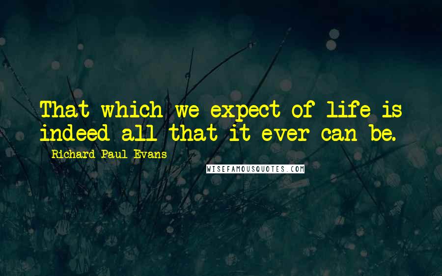 Richard Paul Evans Quotes: That which we expect of life is indeed all that it ever can be.