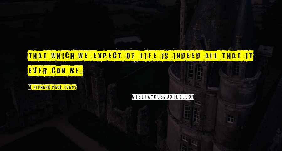 Richard Paul Evans Quotes: That which we expect of life is indeed all that it ever can be.