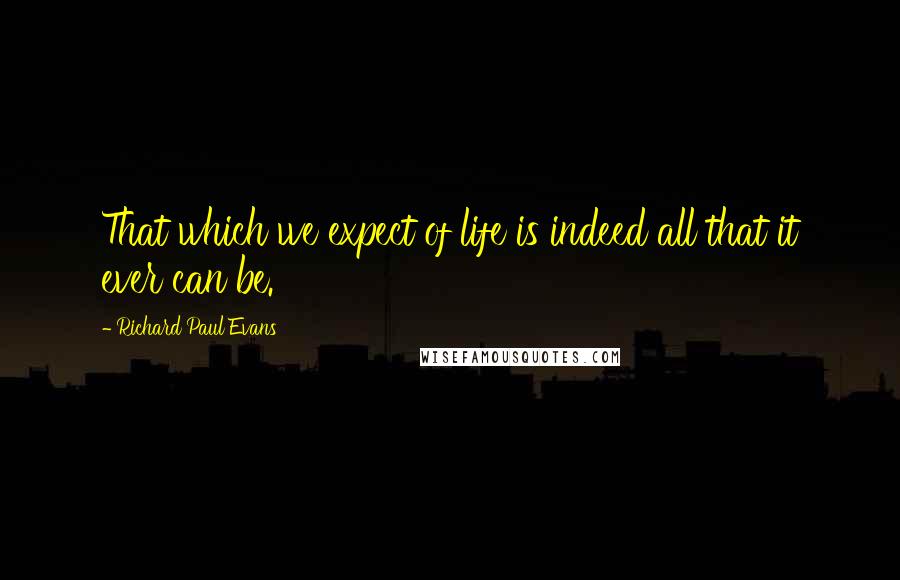 Richard Paul Evans Quotes: That which we expect of life is indeed all that it ever can be.