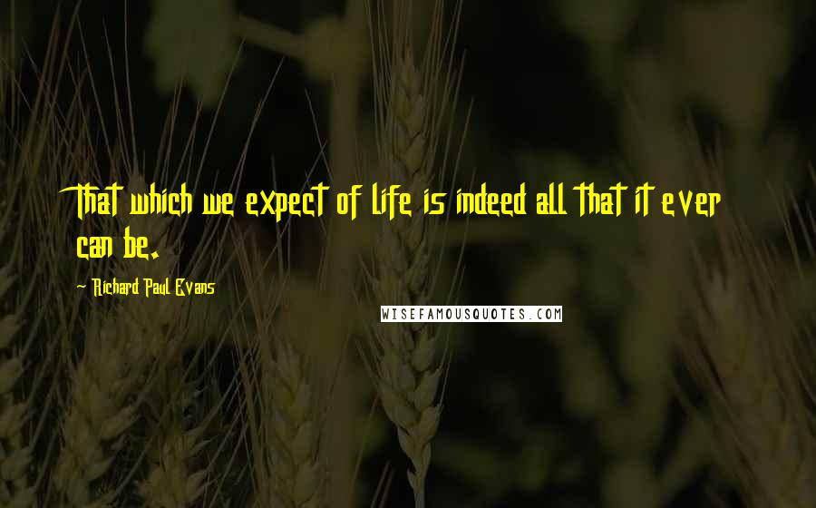 Richard Paul Evans Quotes: That which we expect of life is indeed all that it ever can be.