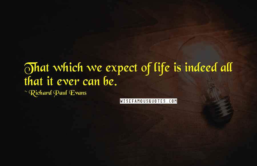 Richard Paul Evans Quotes: That which we expect of life is indeed all that it ever can be.